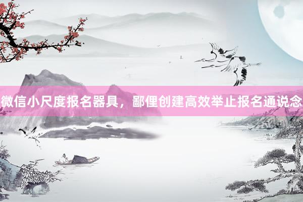 微信小尺度报名器具，鄙俚创建高效举止报名通说念