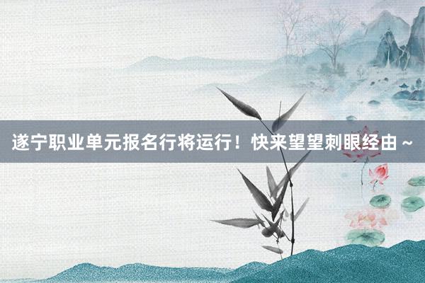 遂宁职业单元报名行将运行！快来望望刺眼经由～