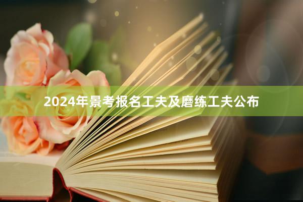 2024年景考报名工夫及磨练工夫公布