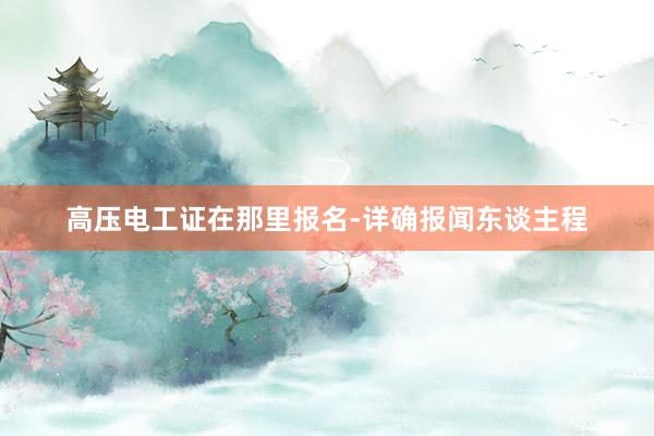 高压电工证在那里报名-详确报闻东谈主程