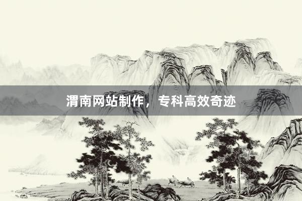 渭南网站制作，专科高效奇迹