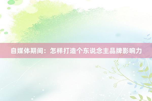 自媒体期间：怎样打造个东说念主品牌影响力