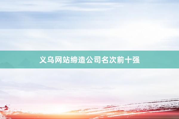 义乌网站缔造公司名次前十强