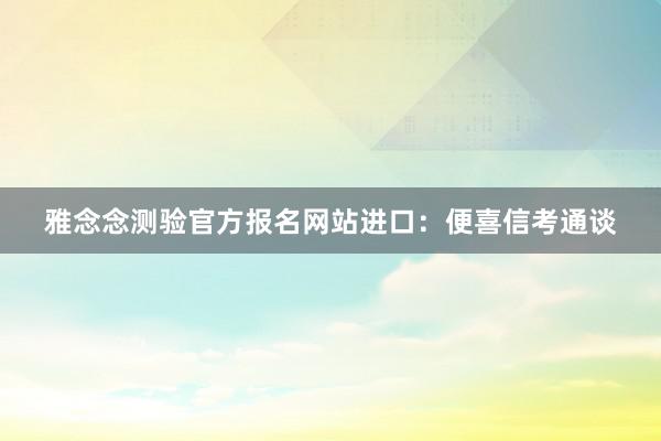 雅念念测验官方报名网站进口：便喜信考通谈