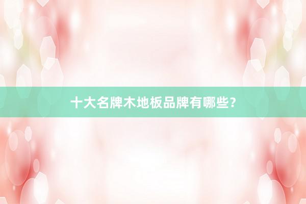 十大名牌木地板品牌有哪些？