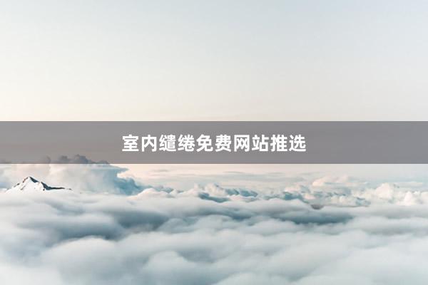 室内缱绻免费网站推选