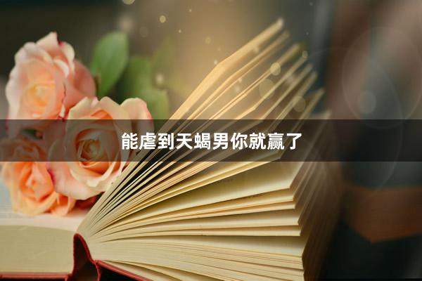 能虐到天蝎男你就赢了