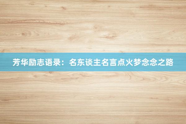 芳华励志语录：名东谈主名言点火梦念念之路