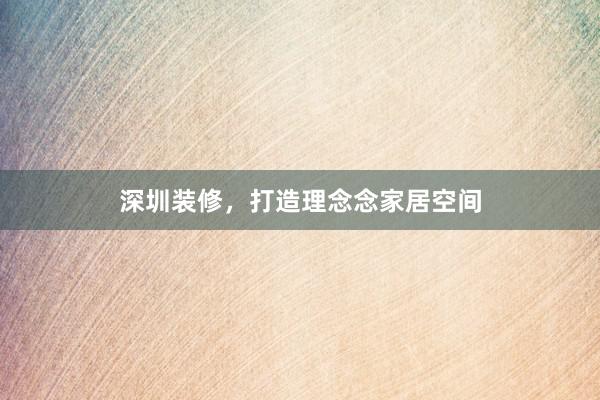 深圳装修，打造理念念家居空间