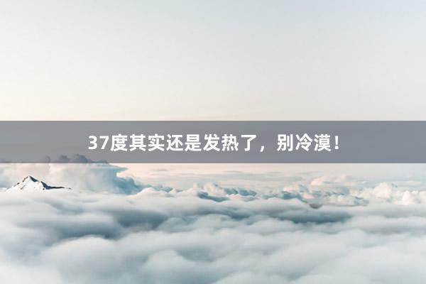 37度其实还是发热了，别冷漠！
