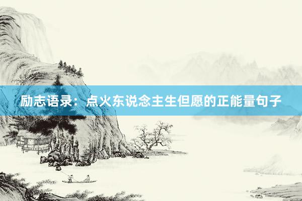 励志语录：点火东说念主生但愿的正能量句子
