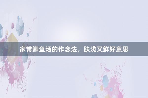 家常鲫鱼汤的作念法，肤浅又鲜好意思