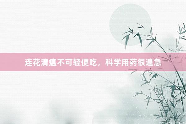 连花清瘟不可轻便吃，科学用药很遑急