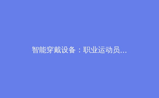 智能穿戴设备：职业运动员的“隐形教练”如何重塑体育竞技？ - 4