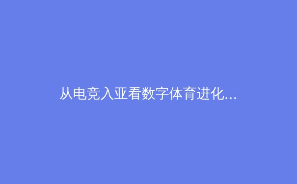 从电竞入亚看数字体育进化：虚拟竞技如何重塑传统体育边界 - 2