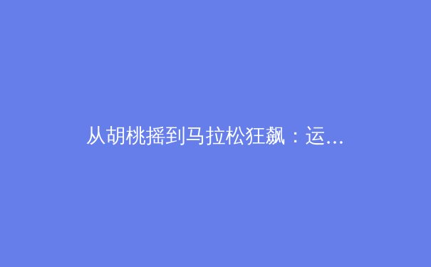 从胡桃摇到马拉松狂飙：运动热潮背后的社会心理学解析 - 3