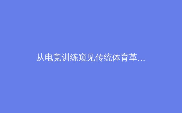 从电竞训练窥见传统体育革新：神经科学如何重塑运动员巅峰表现 - 3
