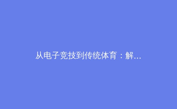 从电子竞技到传统体育：解析新生代运动员跨界训练体系的革命性突破 - 4