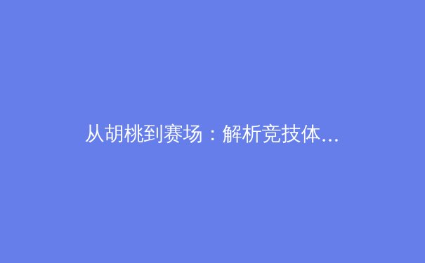 从胡桃到赛场：解析竞技体育中的专注力与爆发力协同机制 - 3