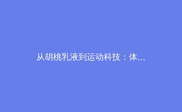 从胡桃乳液到运动科技：体育装备材料学的革命性突破 - 3