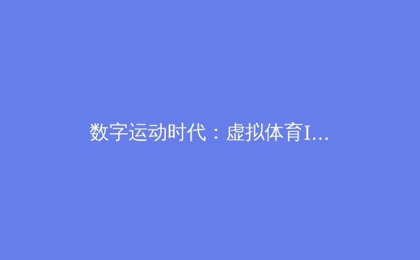 数字运动时代：虚拟体育IP如何重塑传统体育产业格局