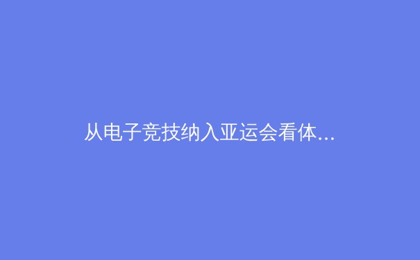 从电子竞技纳入亚运会看体育边界的消融与重构：新时代体育精神的多元表达