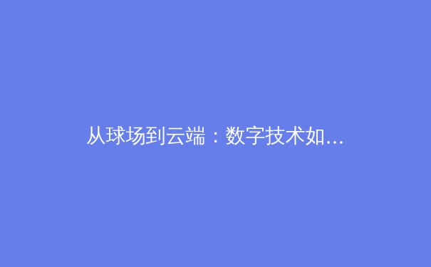 从球场到云端：数字技术如何重塑现代体育生态 - 2