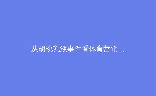 从胡桃乳液事件看体育营销：流量狂欢下的品牌价值与风险博弈 - 4