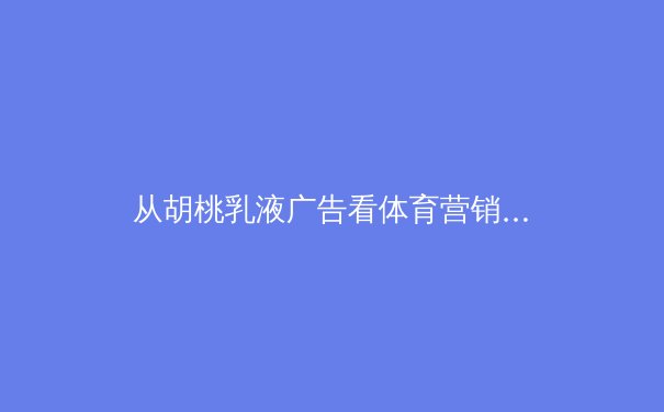 从胡桃乳液广告看体育营销：流量密码背后的品牌战略转型 - 3